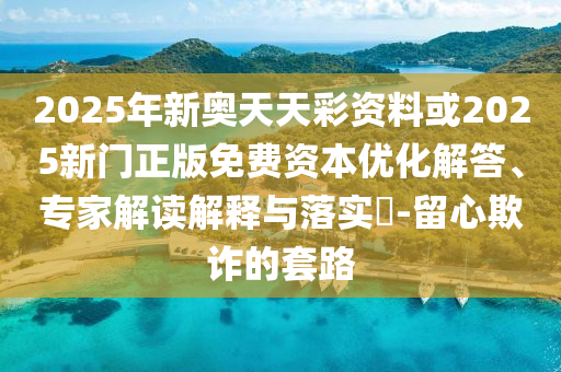 2025年新奧天天彩資料或2025新門正版免費資本優化解答、專家解讀解釋與落實?-留心欺詐的套路